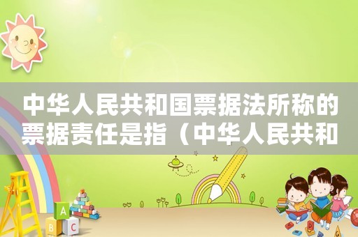 中華人民共和國票據法所稱的票據責任是指（中華人民共和國票據法所稱的票據責任是）