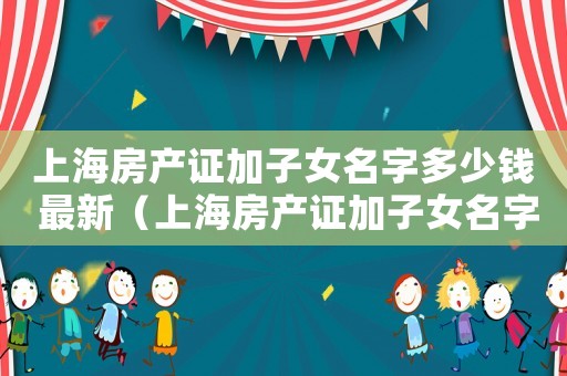 上海房產(chǎn)證加子女名字多少錢 最新（上海房產(chǎn)證加子女名字稅率）