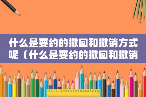 什么是要約的撤回和撤銷(xiāo)方式呢（什么是要約的撤回和撤銷(xiāo)方式）