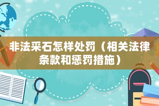 非法采石怎樣處罰（相關法律條款和懲罰措施）
