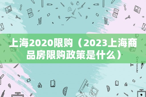 上海2020限購（2023上海商品房限購政策是什么）
