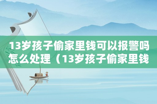 13歲孩子偷家里錢可以報警嗎怎么處理（13歲孩子偷家里錢可以報警嗎?）