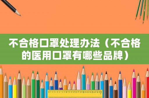 不合格口罩處理辦法（不合格的醫用口罩有哪些品牌）