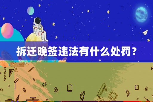 拆遷晚簽違法有什么處罰？