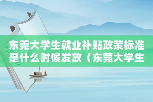 東莞大學生就業補貼政策標準是什么時候發放（東莞大學生就業補貼政策標準是什么）