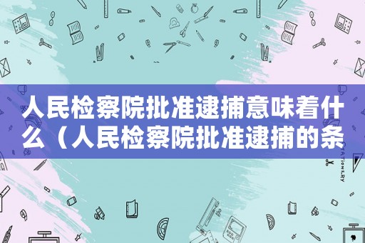 人民檢察院批準逮捕意味著什么（人民檢察院批準逮捕的條件是什么呢）