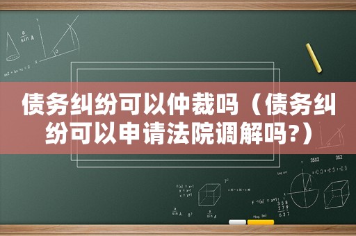 債務糾紛可以仲裁嗎（債務糾紛可以申請法院調解嗎?）
