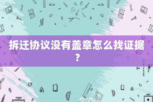 拆遷協議沒有蓋章怎么找證據？