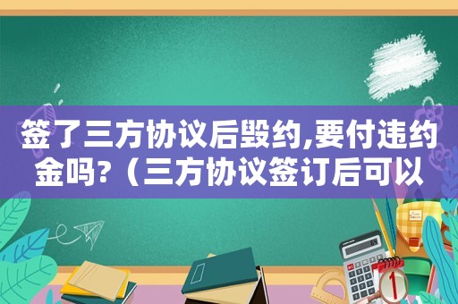 簽了三方協議后毀約,要付違約金嗎?（三方協議簽訂后可以毀約嗎怎么辦）