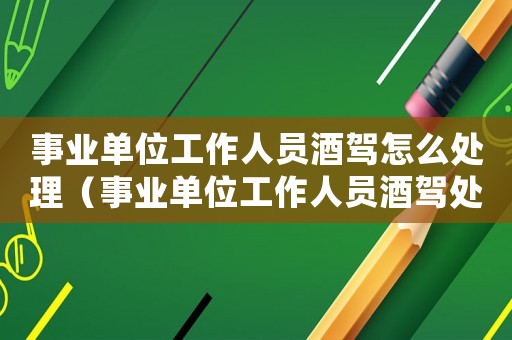 事業單位工作人員酒駕怎么處理（事業單位工作人員酒駕處理辦法）