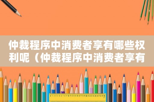 仲裁程序中消費(fèi)者享有哪些權(quán)利呢（仲裁程序中消費(fèi)者享有哪些權(quán)利）