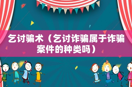 乞討騙術（乞討詐騙屬于詐騙案件的種類嗎）