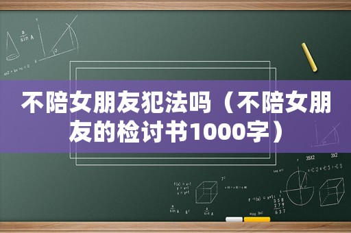 不陪女朋友犯法嗎（不陪女朋友的檢討書1000字）