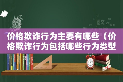 價格欺詐行為主要有哪些（價格欺詐行為包括哪些行為類型）