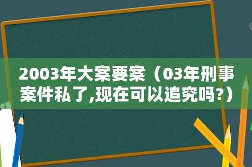 2003年大案要案（03年刑事案件私了,現(xiàn)在可以追究嗎?）