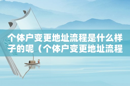 個體戶變更地址流程是什么樣子的呢（個體戶變更地址流程是什么樣子的）