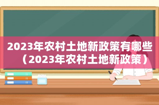 2023年農(nóng)村土地新政策有哪些（2023年農(nóng)村土地新政策）