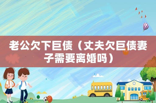 老公欠下巨債（丈夫欠巨債妻子需要離婚嗎）