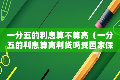 一分五的利息算不算高（一分五的利息算高利貸嗎受國家保護嗎?）