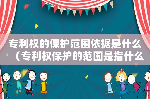 專利權的保護范圍依據是什么（專利權保護的范圍是指什么意思）