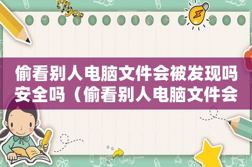偷看別人電腦文件會被發現嗎安全嗎（偷看別人電腦文件會被發現嗎）
