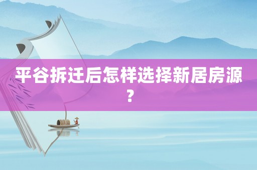 平谷拆遷后怎樣選擇新居房源？
