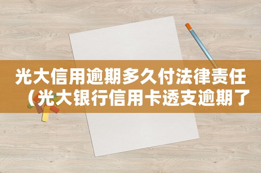 光大信用逾期多久付法律責(zé)任（光大銀行信用卡透支逾期了怎么辦理）