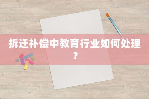 拆遷補(bǔ)償中教育行業(yè)如何處理？
