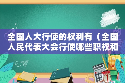 全國(guó)人大行使的權(quán)利有（全國(guó)人民代表大會(huì)行使哪些職權(quán)和義務(wù)）