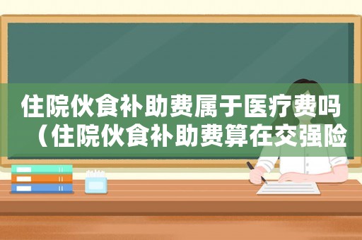 住院伙食補助費屬于醫療費嗎（住院伙食補助費算在交強險里嗎）