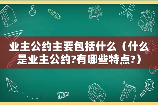 業(yè)主公約主要包括什么（什么是業(yè)主公約?有哪些特點(diǎn)?）