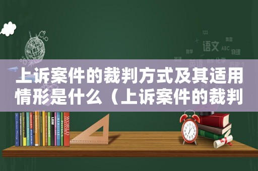 上訴案件的裁判方式及其適用情形是什么（上訴案件的裁判方式及其適用情形）