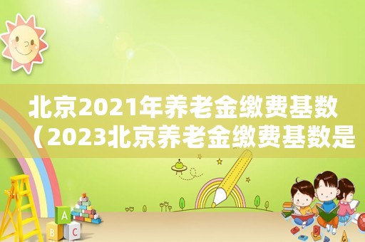 北京2021年養老金繳費基數（2023北京養老金繳費基數是多少呢）