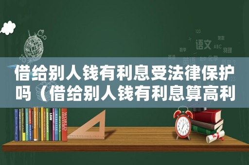 借給別人錢有利息受法律保護嗎（借給別人錢有利息算高利貸嗎）