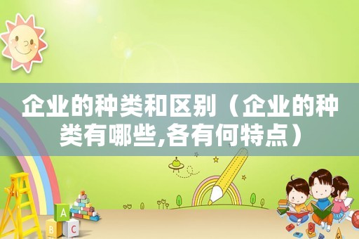 企業的種類和區別（企業的種類有哪些,各有何特點）