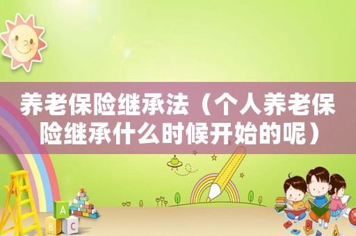 養老保險繼承法（個人養老保險繼承什么時候開始的呢）