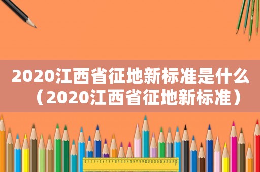 2020江西省征地新標準是什么（2020江西省征地新標準）