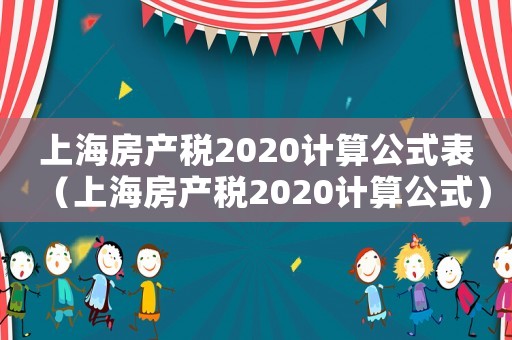 上海房產(chǎn)稅2020計算公式表（上海房產(chǎn)稅2020計算公式）