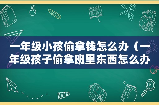 一年級(jí)小孩偷拿錢怎么辦（一年級(jí)孩子偷拿班里東西怎么辦）