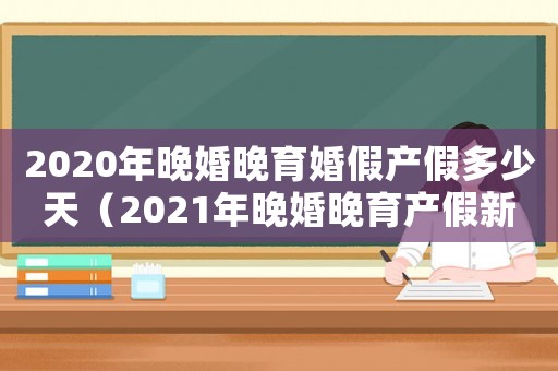 2020年晚婚晚育婚假產假多少天（2021年晚婚晚育產假新規定）