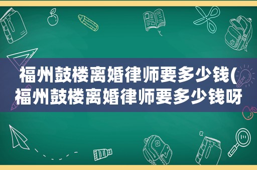 福州鼓樓離婚律師要多少錢(福州鼓樓離婚律師要多少錢呀)