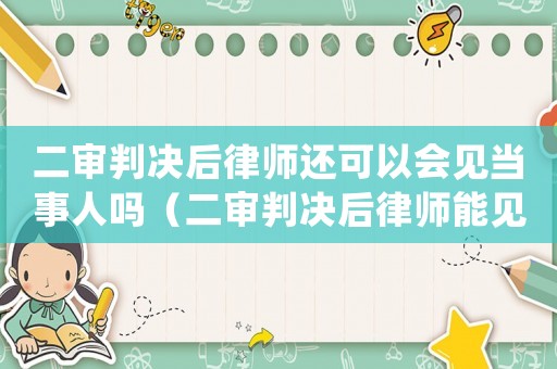 二審判決后律師還可以會(huì)見當(dāng)事人嗎（二審判決后律師能見被告人嗎）