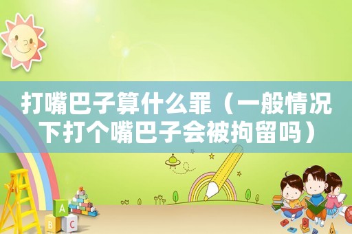打嘴巴子算什么罪（一般情況下打個嘴巴子會被拘留嗎）