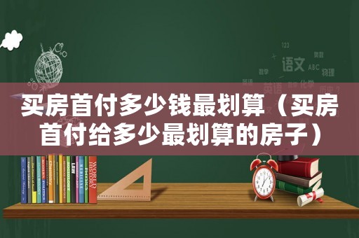 買房首付多少錢最劃算（買房首付給多少最劃算的房子）