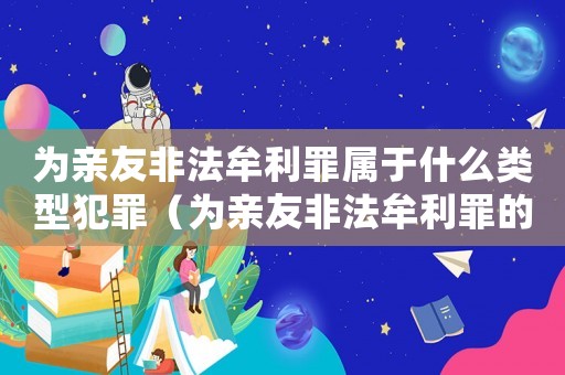 為親友非法牟利罪屬于什么類型犯罪（為親友非法牟利罪的親友構成什么罪）