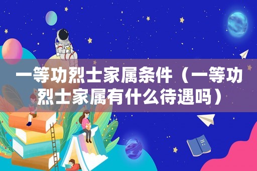 一等功烈士家屬條件（一等功烈士家屬有什么待遇嗎）