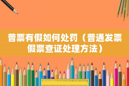 普票有假如何處罰（普通發(fā)票假票查證處理方法）
