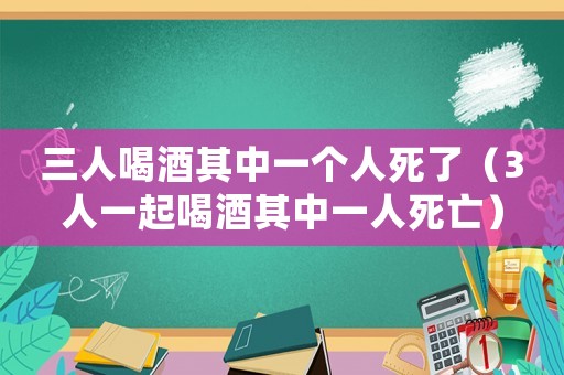 三人喝酒其中一個人死了（3人一起喝酒其中一人死亡）