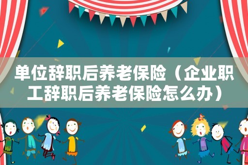 單位辭職后養老保險（企業職工辭職后養老保險怎么辦）