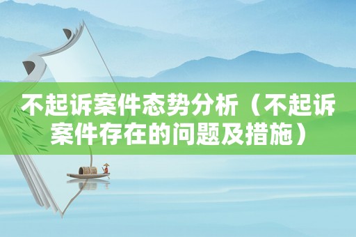 不起訴案件態(tài)勢(shì)分析（不起訴案件存在的問題及措施）